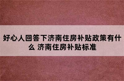 好心人回答下济南住房补贴政策有什么 济南住房补贴标准